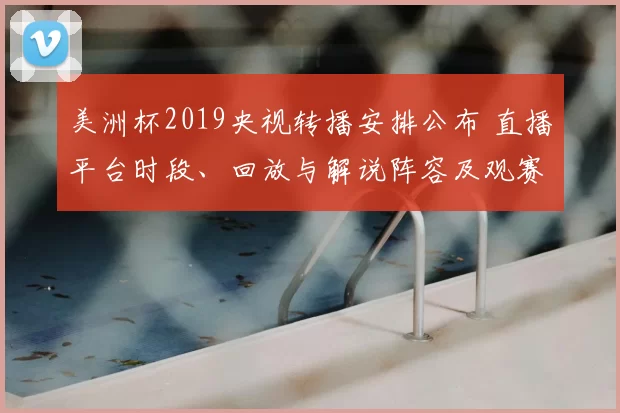 美洲杯2019央视转播安排公布 直播平台时段、回放与解说阵容及观赛看点