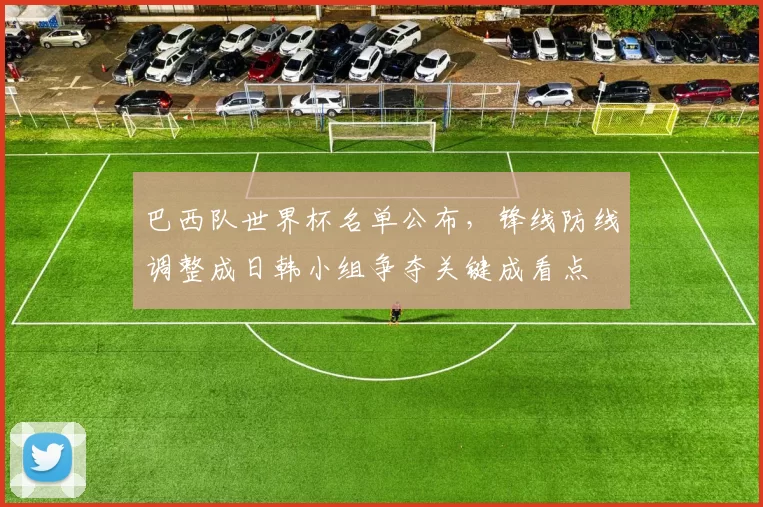 巴西队世界杯名单公布，锋线防线调整成日韩小组争夺关键成看点