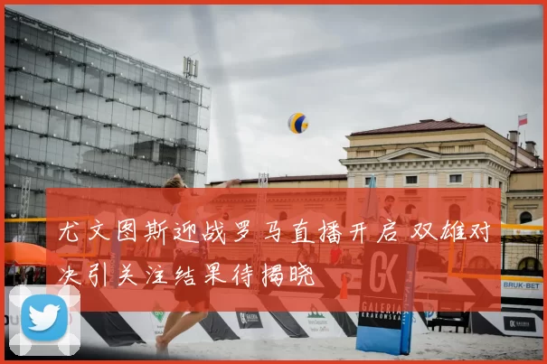 尤文图斯迎战罗马直播开启 双雄对决引关注结果待揭晓