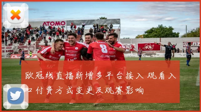 欧冠线直播新增多平台接入 观看入口付费方式变更及观赛影响