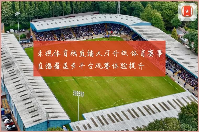 乐视体育线直播大厅升级 体育赛事直播覆盖多平台观赛体验提升