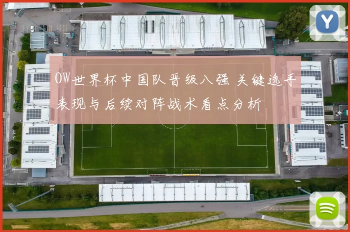 OW世界杯中国队晋级八强 关键选手表现与后续对阵战术看点分析