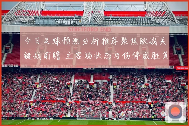 今日足球预测分析推荐聚焦欧战关键战前瞻 主客场状态与伤停成胜负看点