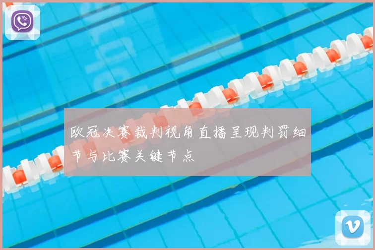 欧冠决赛裁判视角直播呈现判罚细节与比赛关键节点