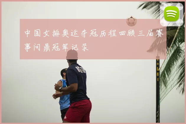 中国女排奥运夺冠历程回顾三届赛事问鼎冠军记录