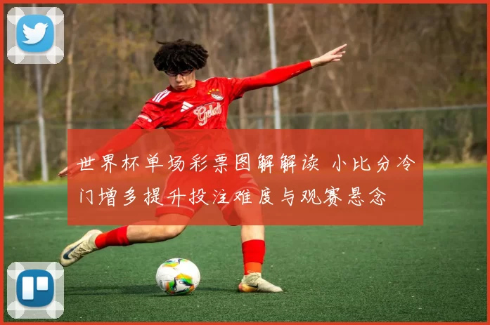 世界杯单场彩票图解解读 小比分冷门增多提升投注难度与观赛悬念
