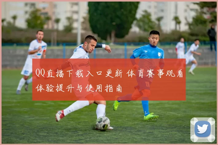 QQ直播下载入口更新 体育赛事观看体验提升与使用指南