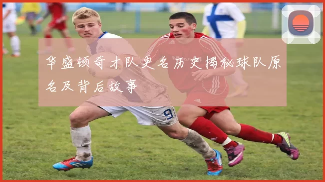 华盛顿奇才队更名历史揭秘球队原名及背后故事