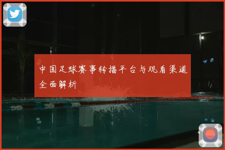 中国足球赛事转播平台与观看渠道全面解析