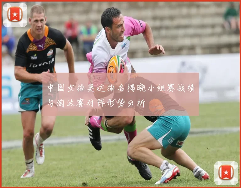 中国女排奥运排名揭晓小组赛战绩与淘汰赛对阵形势分析