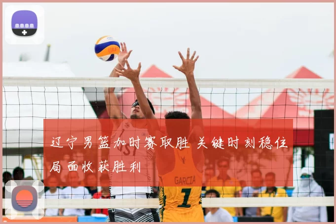 辽宁男篮加时赛取胜 关键时刻稳住局面收获胜利