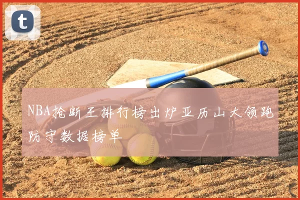NBA抢断王排行榜出炉亚历山大领跑防守数据榜单