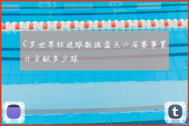 C罗世界杯进球数据盘点六届赛事累计贡献多少球