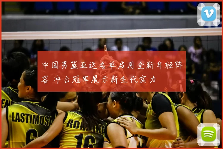 中国男篮亚运名单启用全新年轻阵容 冲击冠军展示新生代实力