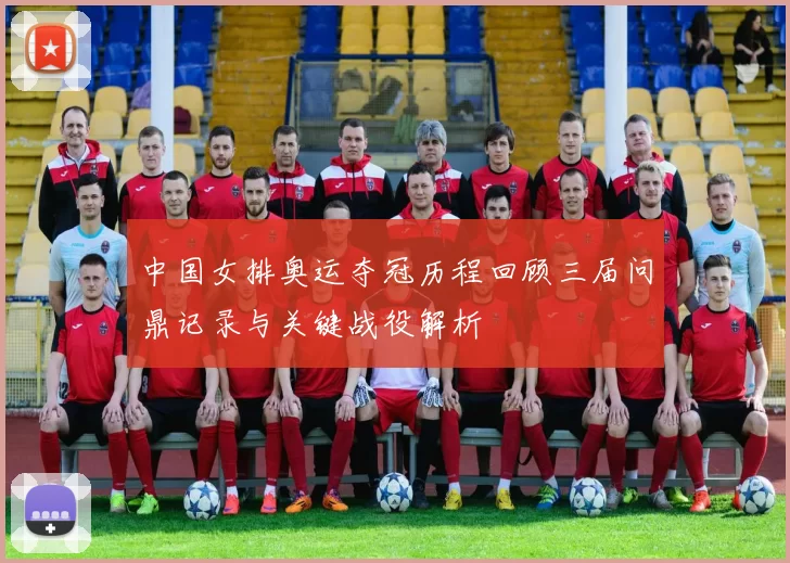 中国女排奥运夺冠历程回顾三届问鼎记录与关键战役解析
