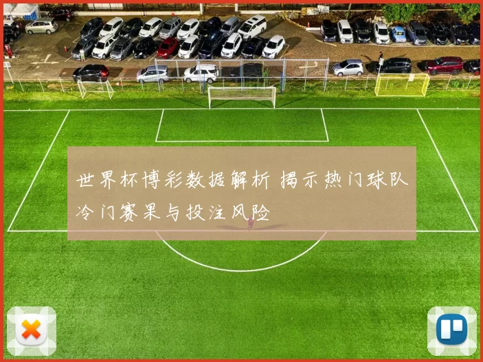 世界杯博彩数据解析 揭示热门球队冷门赛果与投注风险