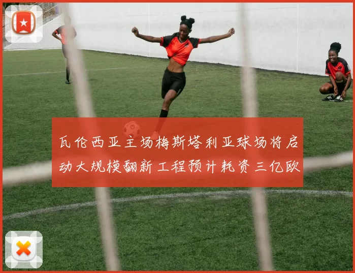 瓦伦西亚主场梅斯塔利亚球场将启动大规模翻新工程预计耗资三亿欧元