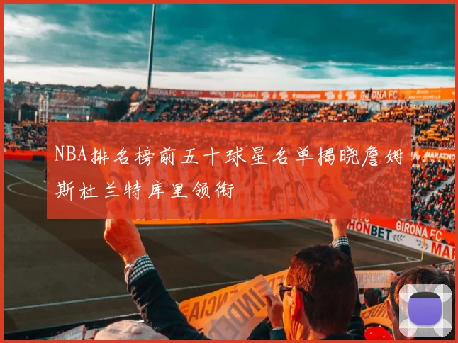 NBA排名榜前五十球星名单揭晓詹姆斯杜兰特库里领衔