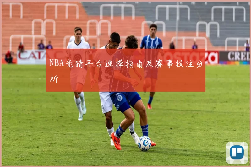 NBA竞猜平台选择指南及赛事投注分析