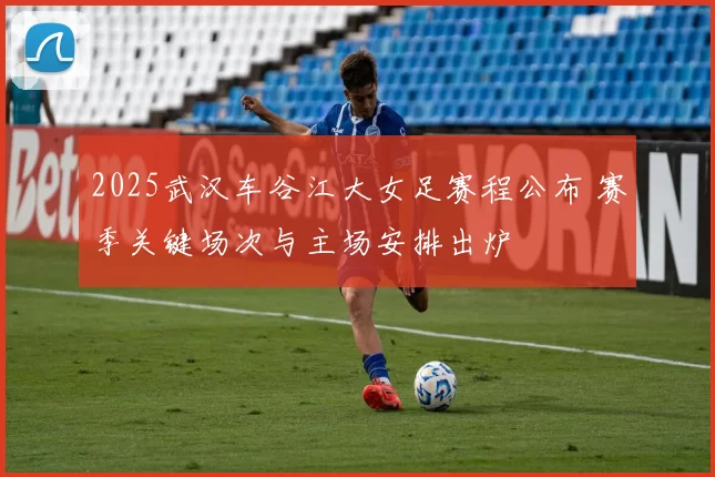 2025武汉车谷江大女足赛程公布 赛季关键场次与主场安排出炉