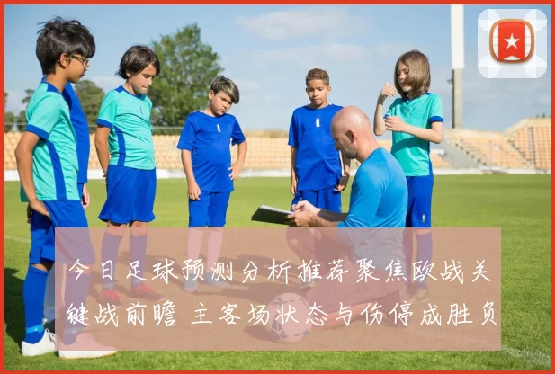 今日足球预测分析推荐聚焦欧战关键战前瞻 主客场状态与伤停成胜负看点