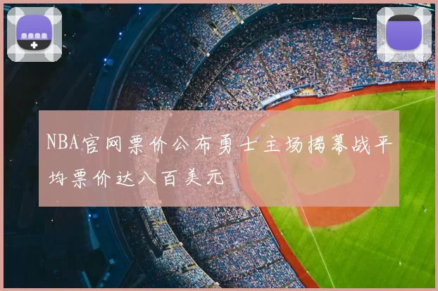 NBA官网票价公布勇士主场揭幕战平均票价达八百美元