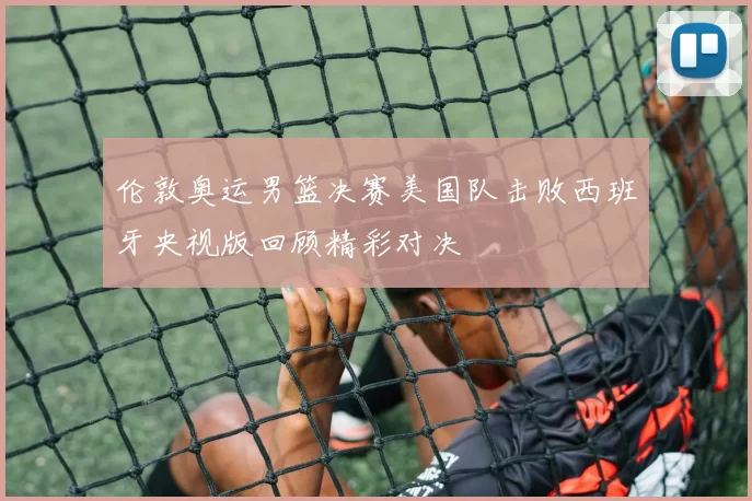 伦敦奥运男篮决赛美国队击败西班牙央视版回顾精彩对决