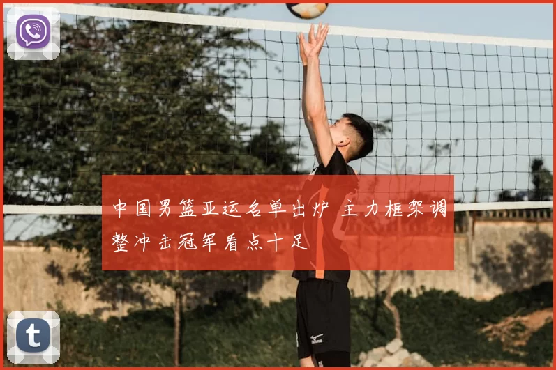 中国男篮亚运名单出炉 主力框架调整冲击冠军看点十足