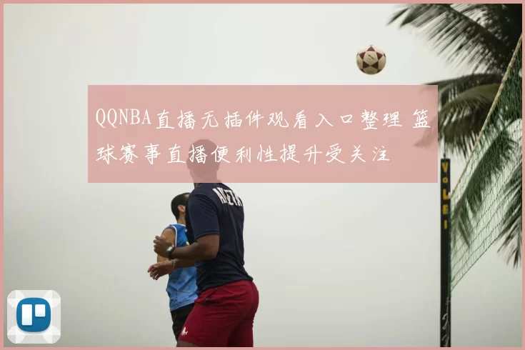 QQNBA直播无插件观看入口整理 篮球赛事直播便利性提升受关注