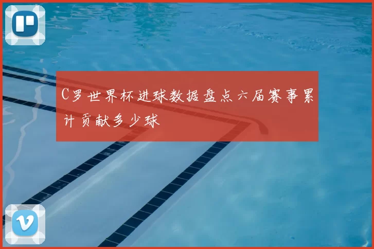 C罗世界杯进球数据盘点六届赛事累计贡献多少球