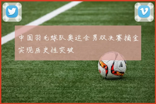 中国羽毛球队奥运会男双决赛摘金实现历史性突破