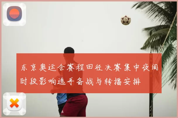东京奥运会赛程田径决赛集中夜间时段影响选手备战与转播安排