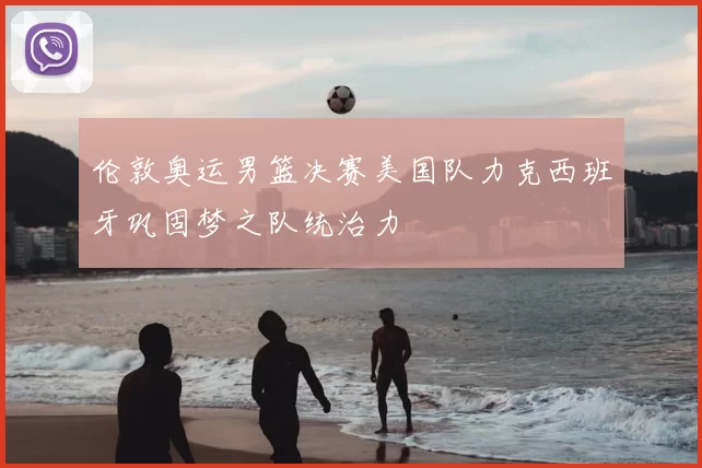 伦敦奥运男篮决赛美国队力克西班牙巩固梦之队统治力