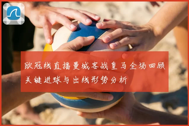 欧冠线直播曼城客战皇马全场回顾关键进球与出线形势分析