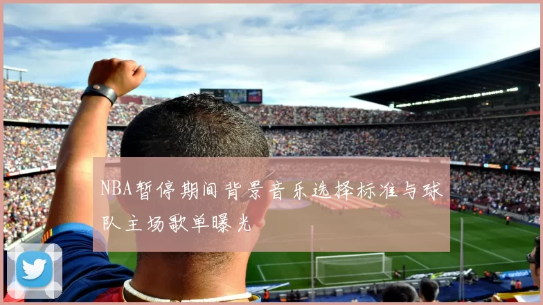 NBA暂停期间背景音乐选择标准与球队主场歌单曝光