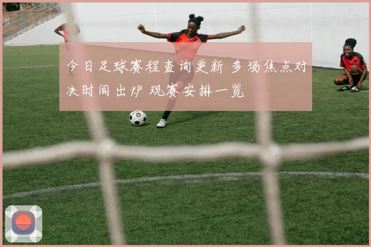 今日足球赛程查询更新 多场焦点对决时间出炉 观赛安排一览
