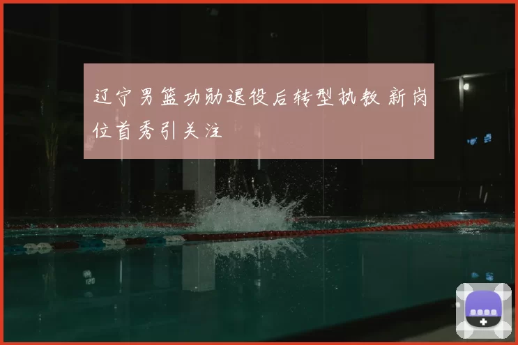 辽宁男篮功勋退役后转型执教 新岗位首秀引关注