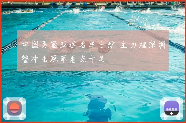 中国男篮亚运名单出炉 主力框架调整冲击冠军看点十足