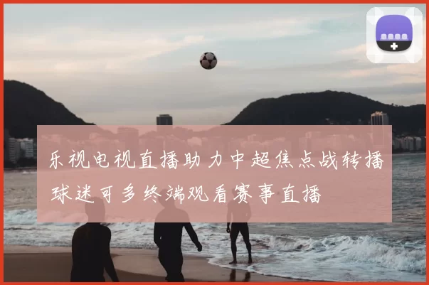 乐视电视直播助力中超焦点战转播 球迷可多终端观看赛事直播