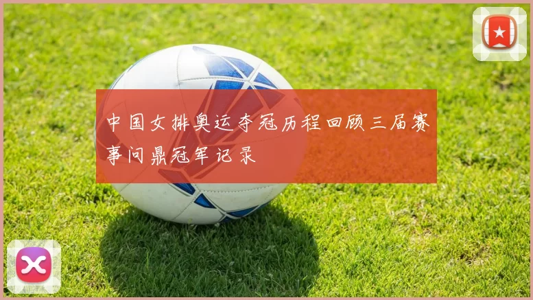 中国女排奥运夺冠历程回顾三届赛事问鼎冠军记录