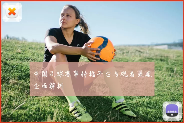 中国足球赛事转播平台与观看渠道全面解析