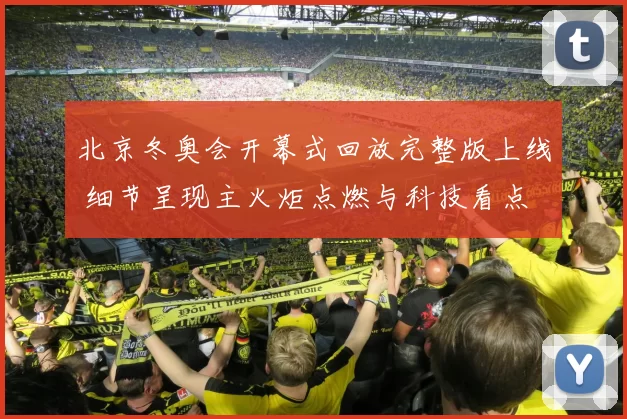 北京冬奥会开幕式回放完整版上线 细节呈现主火炬点燃与科技看点