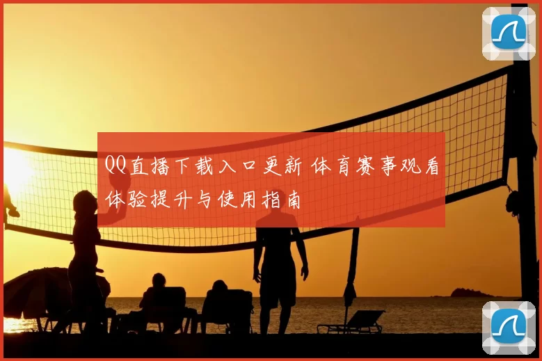 QQ直播下载入口更新 体育赛事观看体验提升与使用指南