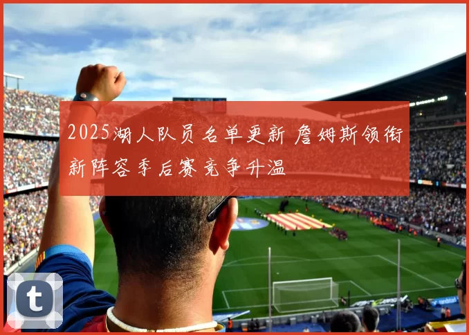 2025湖人队员名单更新 詹姆斯领衔新阵容季后赛竞争升温