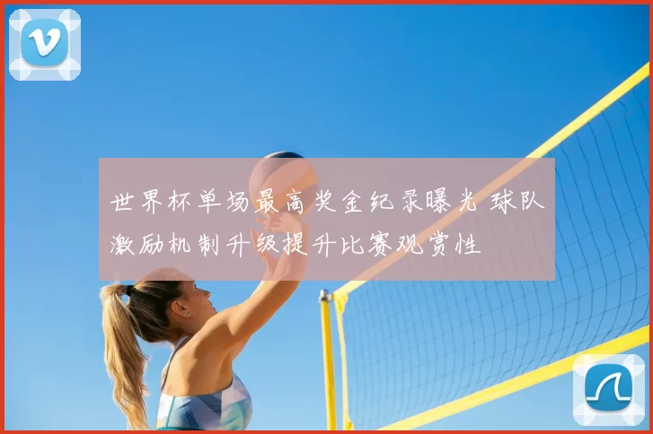 世界杯单场最高奖金纪录曝光 球队激励机制升级提升比赛观赏性