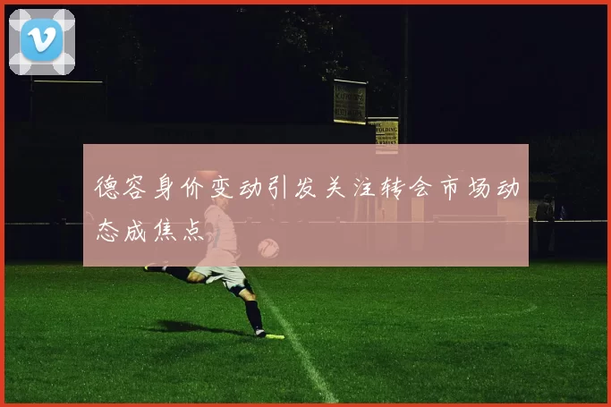 德容身价变动引发关注转会市场动态成焦点