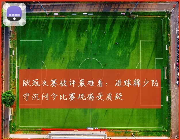 欧冠决赛被评最难看，进球稀少防守沉闷令比赛观感受质疑
