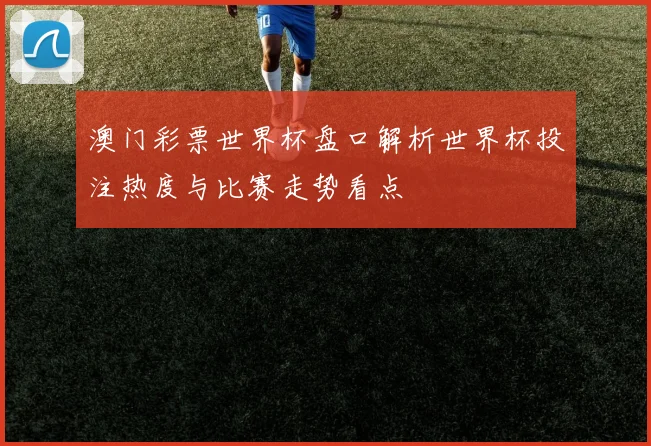 澳门彩票世界杯盘口解析世界杯投注热度与比赛走势看点