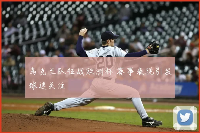 乌克兰队征战欧洲杯 赛事表现引发球迷关注