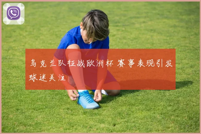 乌克兰队征战欧洲杯 赛事表现引发球迷关注